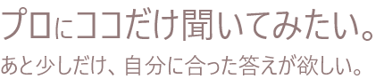 専門家に聞こう あと少しだけ、自分に合った答えがほしい